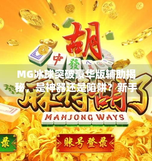 MG冰球突破豪华版辅助揭秘,是神器还是陷阱?新手玩家必看避坑指南!mg冰球突破豪华版辅助