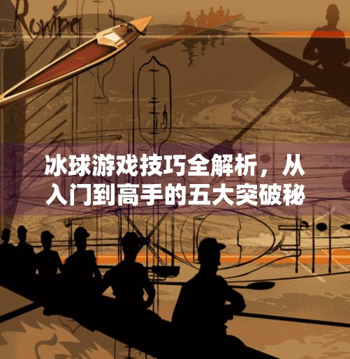 冰球游戏技巧全解析,从入门到高手的五大突破秘诀!突破冰球游戏技巧有哪些