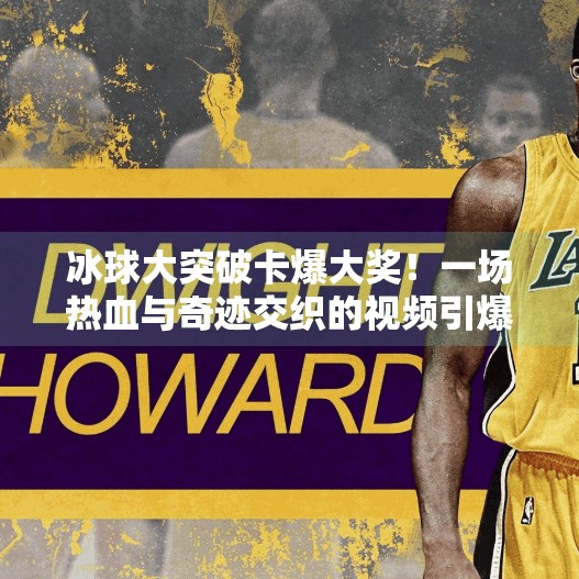 冰球大突破卡爆大奖!一场热血与奇迹交织的视频引爆全网!冰球大突破卡爆大奖视频