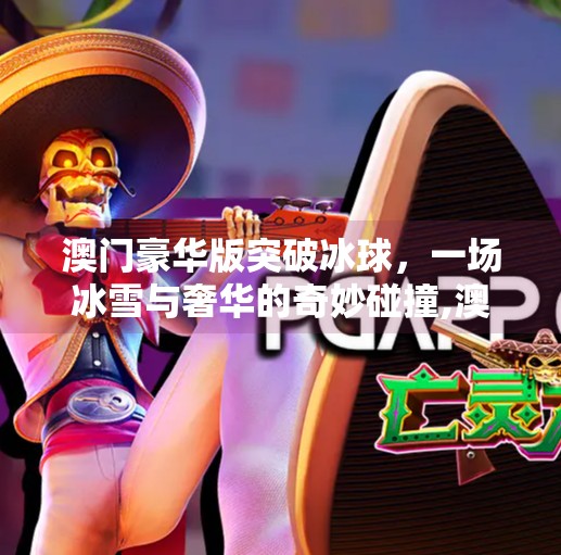 澳门豪华版突破冰球，一场冰雪与奢华的奇妙碰撞,澳门豪华版突破冰球