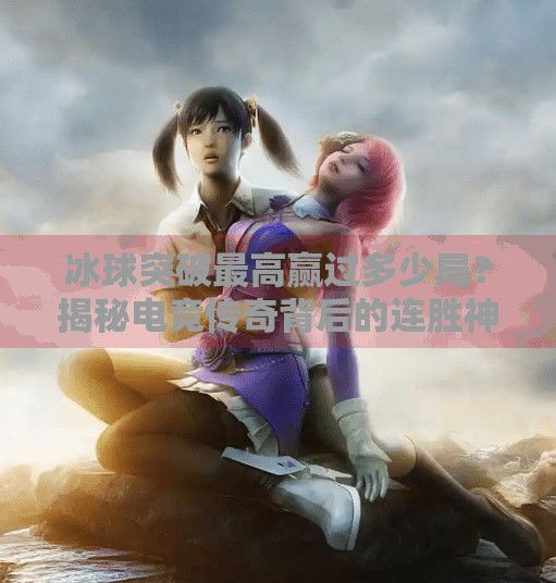 冰球突破最高赢过多少局?揭秘电竞传奇背后的连胜神话,冰球突破最高赢过多少局