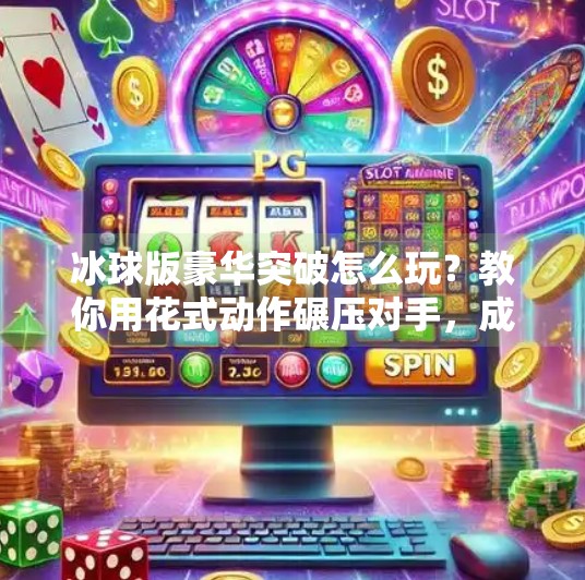 冰球版豪华突破怎么玩?教你用花式动作碾压对手,成为赛场MVP!冰球版豪华突破怎么玩的