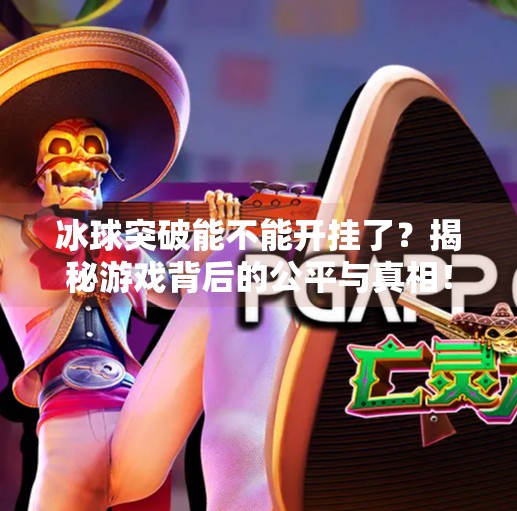 冰球突破能不能开挂了？揭秘游戏背后的公平与真相！冰球突破能不能开挂了