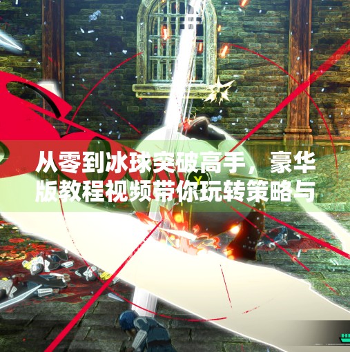 从零到冰球突破高手，豪华版教程视频带你玩转策略与技巧！豪华版冰球突破教程视频