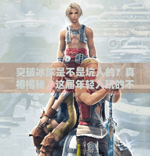突破冰球是不是坑人的？真相揭秘，这届年轻人玩的不是冰，是热爱！突破冰球是不是坑人的