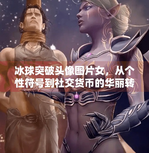 冰球突破头像图片女,从个性符号到社交货币的华丽转身,冰球突破头像图片女