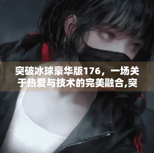 突破冰球豪华版176,一场关于热爱与技术的完美融合,突破冰球豪华版176
