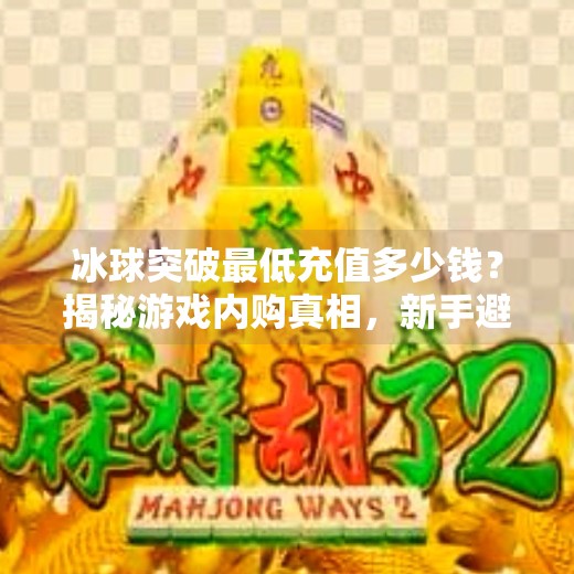 冰球突破最低充值多少钱？揭秘游戏内购真相，新手避坑指南！冰球突破最低充值多少钱