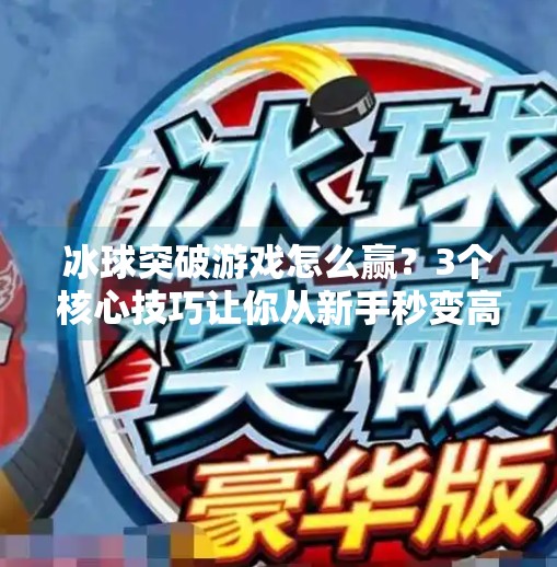 冰球突破游戏怎么赢？3个核心技巧让你从新手秒变高手！冰球突破游戏怎么能赢