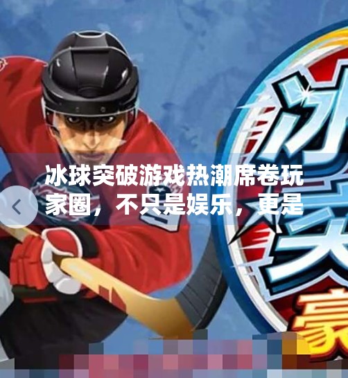 冰球突破游戏热潮席卷玩家圈,不只是娱乐,更是策略与热血的融合!跟冰球突破相关的游戏