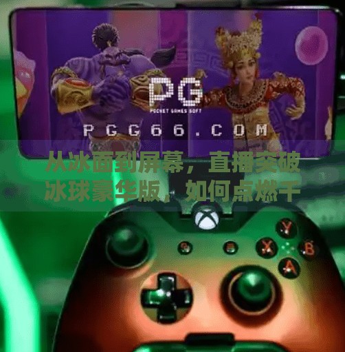 从冰面到屏幕，直播突破冰球豪华版，如何点燃千万观众的热血激情？直播突破冰球豪华版