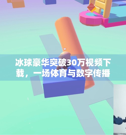 冰球豪华突破30万视频下载,一场体育与数字传播的完美共振,冰球豪华突破30万视频下载