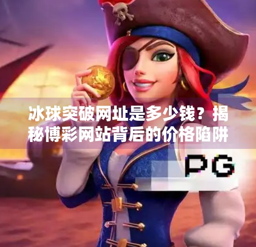 冰球突破网址是多少钱？揭秘博彩网站背后的价格陷阱与风险警示,冰球突破网址是多少钱