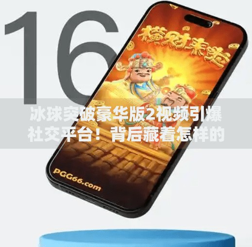 冰球突破豪华版2视频引爆社交平台！背后藏着怎样的上头秘密？冰球突破豪华版2视频