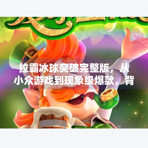 拉霸冰球突破完整版，从小众游戏到现象级爆款，背后藏着怎样的流量密码？拉霸冰球突破完整版