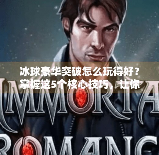 冰球豪华突破怎么玩得好?掌握这5个核心技巧,让你在冰面上如鱼得水!冰球豪华突破怎么玩的好