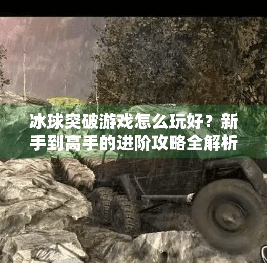 冰球突破游戏怎么玩好？新手到高手的进阶攻略全解析！冰球突破的游戏怎么玩好