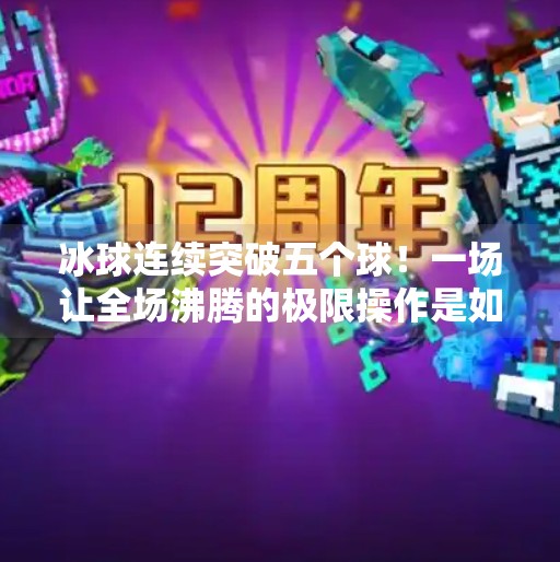 冰球连续突破五个球!一场让全场沸腾的极限操作是如何炼成的?冰球连续突破五个球