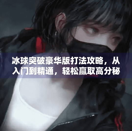 冰球突破豪华版打法攻略,从入门到精通,轻松赢取高分秘籍!冰球突破豪华版打法攻略