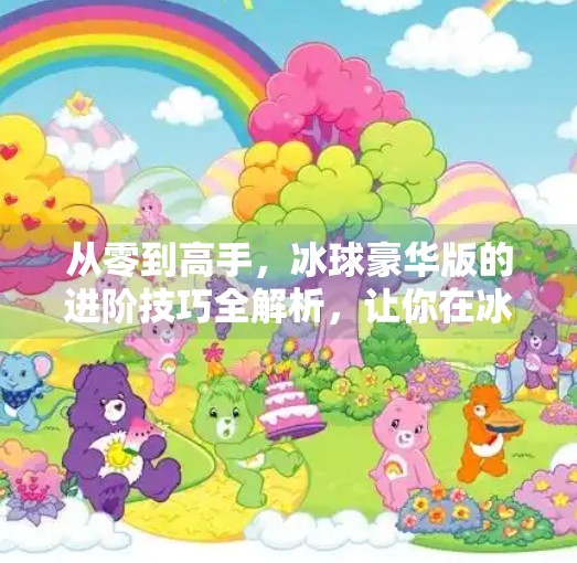 从零到高手,冰球豪华版的进阶技巧全解析,让你在冰面上如鱼得水!突破冰球豪华版技巧