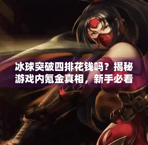 冰球突破四排花钱吗?揭秘游戏内氪金真相,新手必看避坑指南!冰球突破四排花钱吗