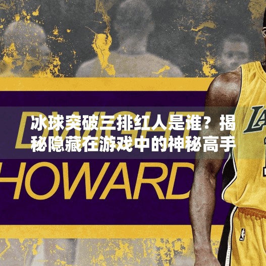 冰球突破三排红人是谁？揭秘隐藏在游戏中的神秘高手！冰球突破三排红人是谁