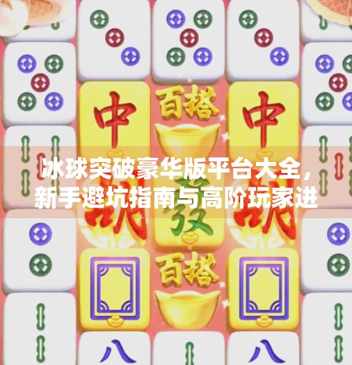 冰球突破豪华版平台大全，新手避坑指南与高阶玩家进阶秘籍全解析！冰球突破豪华版平台大全