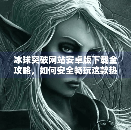 冰球突破网站安卓版下载全攻略，如何安全畅玩这款热门游戏？冰球突破网站下载安卓版