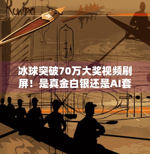 冰球突破70万大奖视频刷屏！是真金白银还是AI套路？揭秘背后真相,冰球突破70万大奖视频
