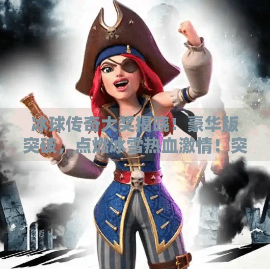 冰球传奇大奖揭晓！豪华版突破，点燃冰雪热血激情！突破冰球豪华版传奇大奖