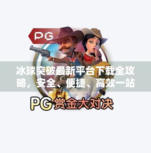 冰球突破最新平台下载全攻略,安全、便捷、高效一站式指南!冰球突破最新平台下载