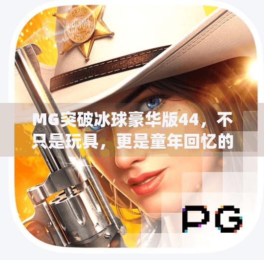 MG突破冰球豪华版44,不只是玩具,更是童年回忆的重启键,mg突破冰球豪华版44