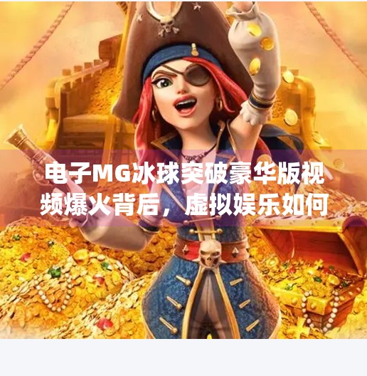 电子MG冰球突破豪华版视频爆火背后，虚拟娱乐如何重塑年轻人的休闲方式？电子mg冰球突破豪华版视频