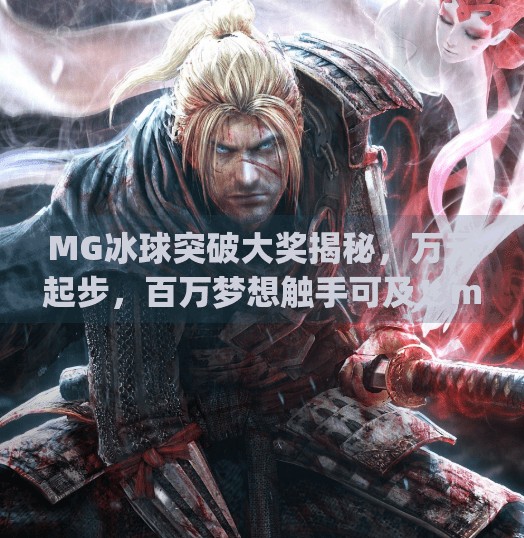 MG冰球突破大奖揭秘，万元起步，百万梦想触手可及！mg冰球突破巨额大奖多少钱