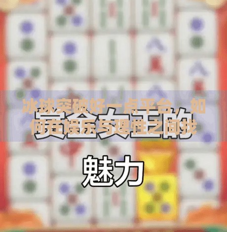 冰球突破好一点平台，如何在娱乐与理性之间找到平衡？冰球突破好一点平台