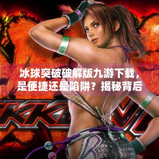 冰球突破破解版九游下载，是便捷还是陷阱？揭秘背后的风险与真相,冰球突破破解版九游下载
