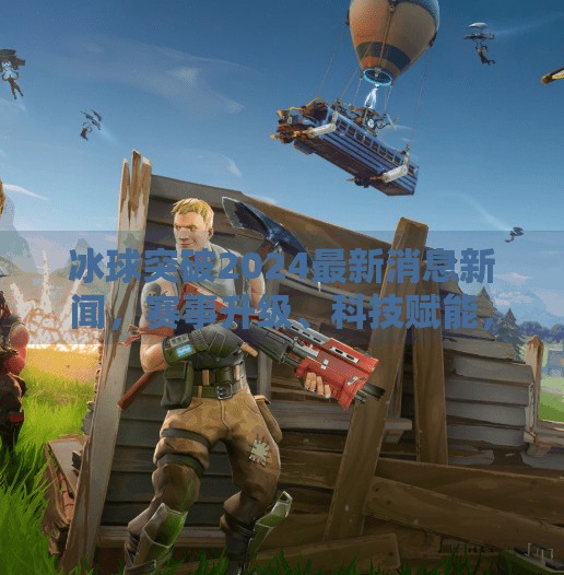 冰球突破2024最新消息新闻，赛事升级、科技赋能，冰球运动迎来黄金时代！冰球突破2024最新消息新闻