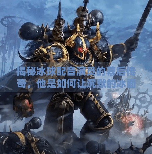 揭秘冰球配音演员的幕后传奇，他是如何让沉默的冰面说话的？突破冰球配音演员是谁