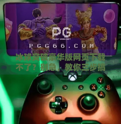 冰球突破豪华版网页下载不了？别急，教你三步搞定！冰球突破豪华版网页下载不了