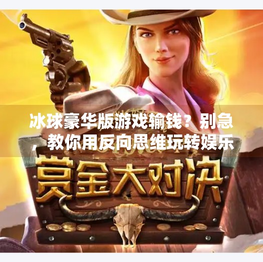冰球豪华版游戏输钱？别急，教你用反向思维玩转娱乐与理财的边界！突破冰球豪华版游戏输钱