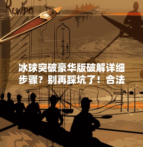 冰球突破豪华版破解详细步骤？别再踩坑了！合法玩法才是王道！冰球突破豪华版破解详细步骤