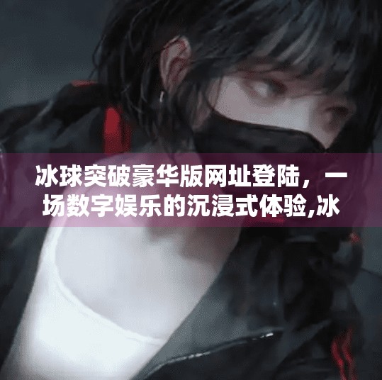 冰球突破豪华版网址登陆，一场数字娱乐的沉浸式体验,冰球突破豪华版网址登陆