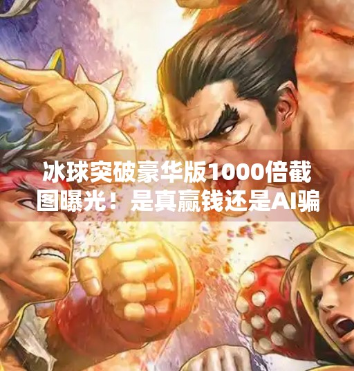冰球突破豪华版1000倍截图曝光！是真赢钱还是AI骗局？真相令人震惊！冰球突破豪华版1000倍截图