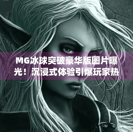 MG冰球突破豪华版图片曝光！沉浸式体验引爆玩家热情，这波操作太狠了！mg冰球突破豪华版图片