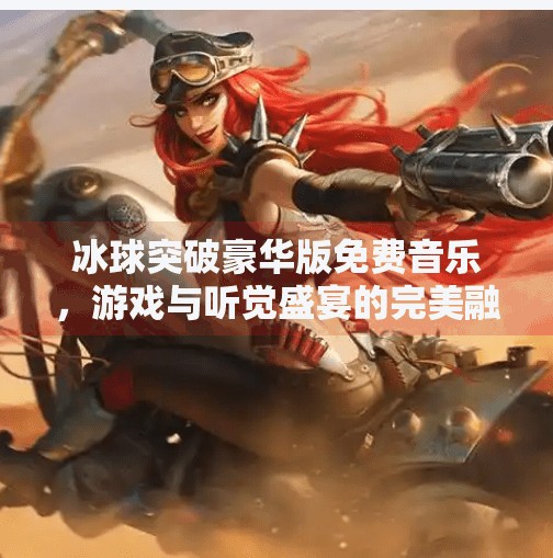冰球突破豪华版免费音乐，游戏与听觉盛宴的完美融合,冰球突破豪华版免费音乐