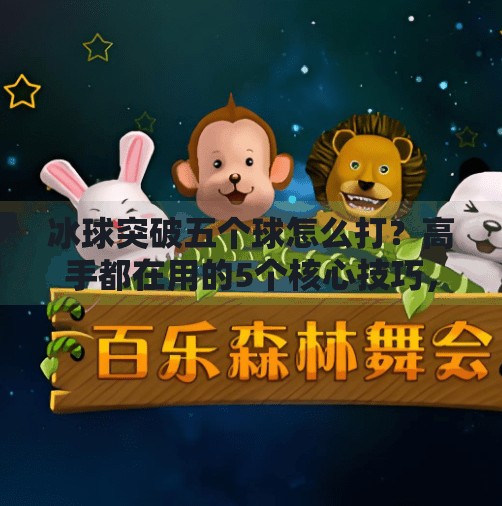 冰球突破五个球怎么打？高手都在用的5个核心技巧，新手也能秒变大神！冰球突破五个球怎么打