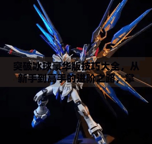 突破冰球豪华版技巧大全，从新手到高手的进阶之路，掌握这些细节你也能成为场上焦点！突破冰球豪华版技巧大全