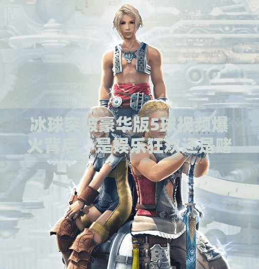 冰球突破豪华版5球视频爆火背后，是娱乐狂欢还是赌博陷阱？冰球突破豪华版5球视频