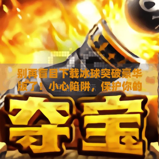 别再盲目下载冰球突破豪华版了！小心陷阱，保护你的数字安全！直接下载冰球突破豪华版