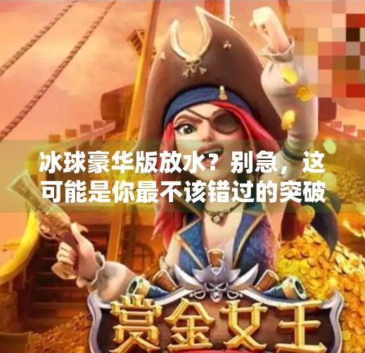 冰球豪华版放水？别急，这可能是你最不该错过的突破性体验！最新突破冰球豪华版放水